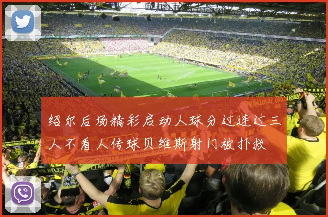 绍尔后场精彩启动人球分过连过三人不看人传球贝维斯射门被扑救