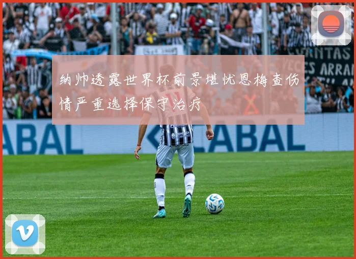 纳帅透露世界杯前景堪忧恩梅查伤情严重选择保守治疗