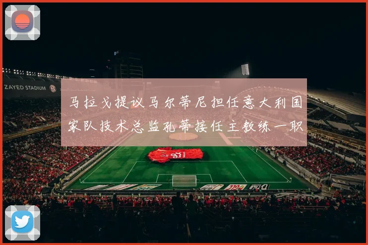 马拉戈提议马尔蒂尼担任意大利国家队技术总监孔蒂接任主教练一职