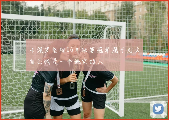 卡佩罗坚称06年联赛冠军属于尤文自己我是一个诚实的人