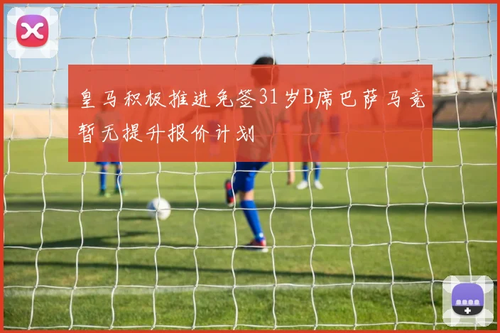皇马积极推进免签31岁B席巴萨马竞暂无提升报价计划