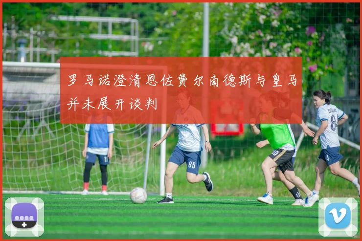 罗马诺澄清恩佐费尔南德斯与皇马并未展开谈判