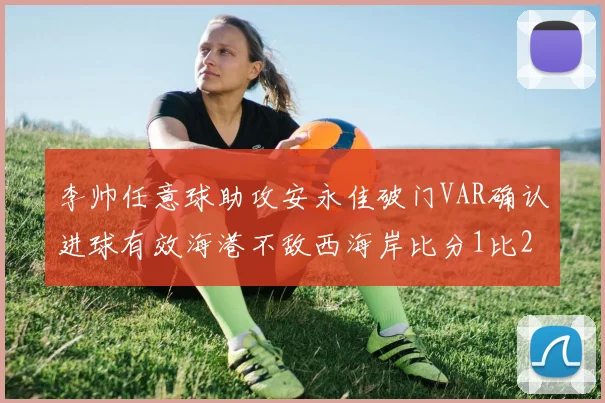 李帅任意球助攻安永佳破门VAR确认进球有效海港不敌西海岸比分1比2
