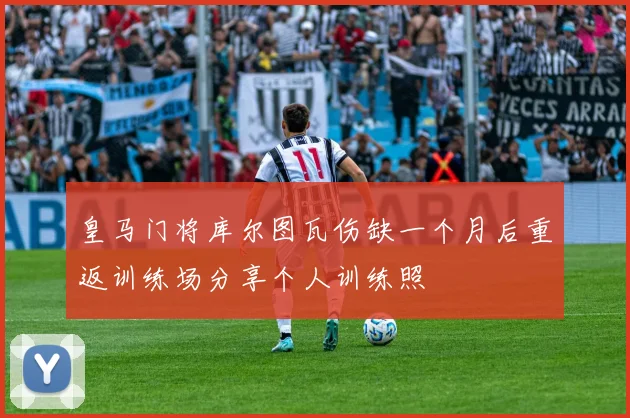 皇马门将库尔图瓦伤缺一个月后重返训练场分享个人训练照