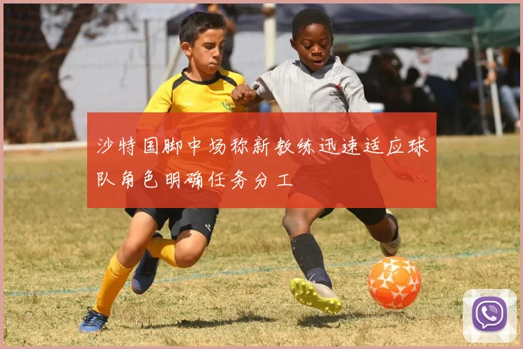 沙特国脚中场称新教练迅速适应球队角色明确任务分工