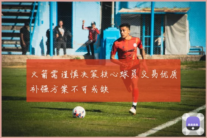 火箭需谨慎决策核心球员交易优质补强方案不可或缺