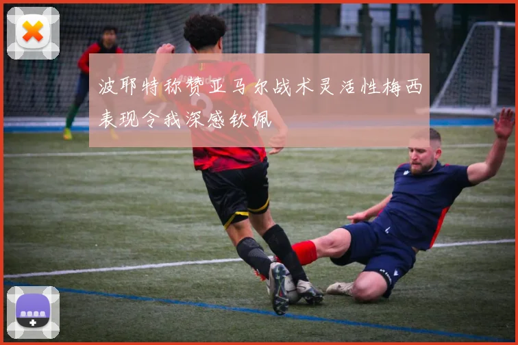 波耶特称赞亚马尔战术灵活性梅西表现令我深感钦佩