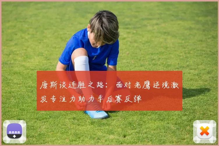 唐斯谈连胜之路：面对老鹰逆境激发专注力助力季后赛反弹