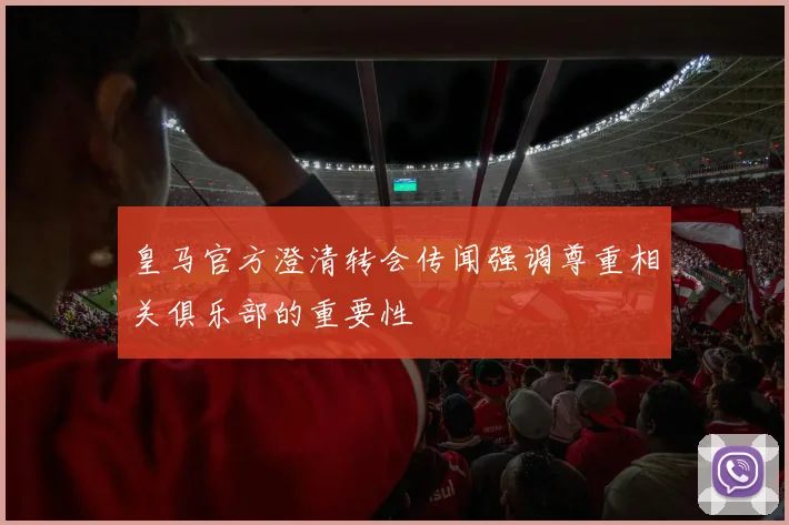皇马官方澄清转会传闻强调尊重相关俱乐部的重要性