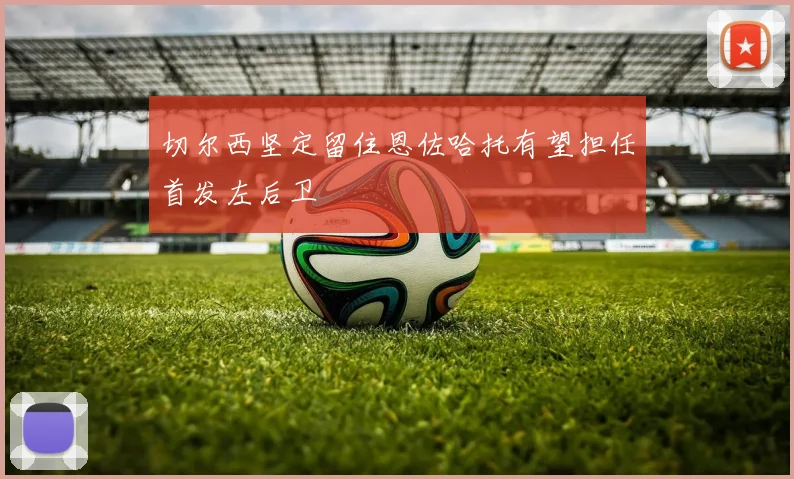 切尔西坚定留住恩佐哈托有望担任首发左后卫