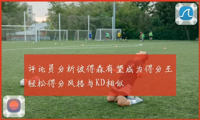 评论员分析彼得森有望成为得分王轻松得分风格与KD相似