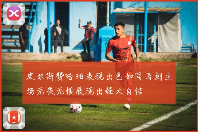 皮尔斯赞哈珀表现出色如同马刺主场无畏无惧展现出强大自信