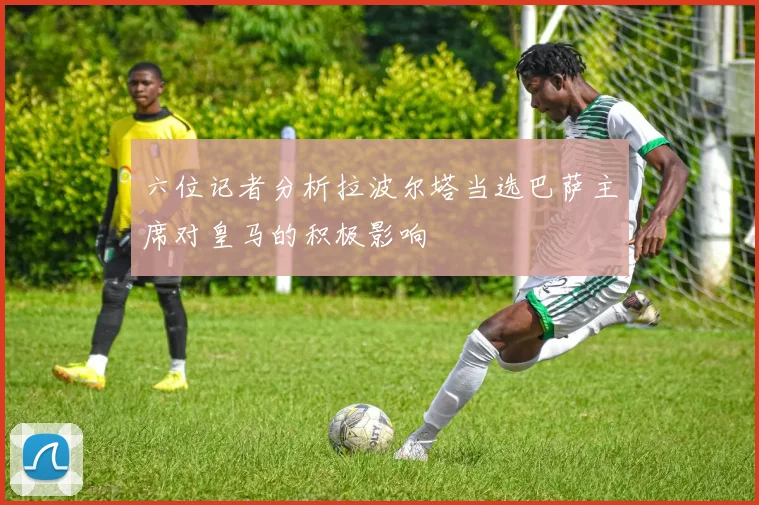 六位记者分析拉波尔塔当选巴萨主席对皇马的积极影响