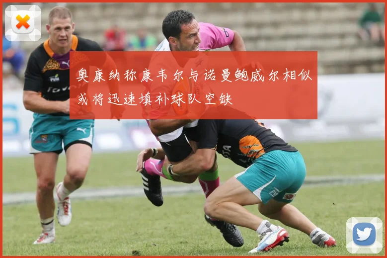 奥康纳称康韦尔与诺曼鲍威尔相似或将迅速填补球队空缺