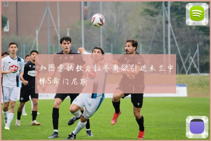 加图索执教后拉齐奥欲引进米兰中锋S希门尼斯